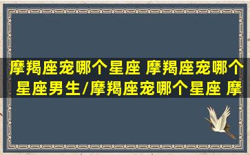 摩羯座宠哪个星座 摩羯座宠哪个星座男生/摩羯座宠哪个星座 摩羯座宠哪个星座男生-我的网站